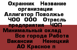 Охранник › Название организации ­ Аллигатор-Поволжье-3, ЧОО, ООО › Отрасль предприятия ­ ЧОП › Минимальный оклад ­ 20 000 - Все города Работа » Вакансии   . Ненецкий АО,Красное п.